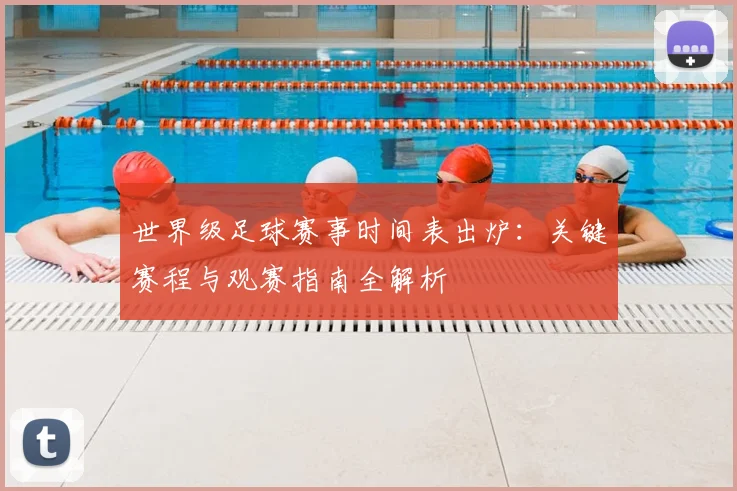 世界级足球赛事时间表出炉:关键赛程与观赛指南全解析