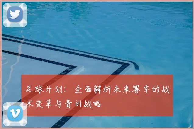 足球计划:全面解析未来赛季的战术变革与青训战略