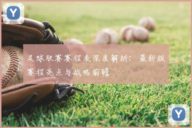 足球联赛赛程表深度解析：最新版赛程亮点与战略前瞻