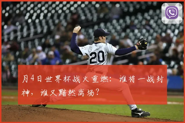月4日世界杯战火重燃：谁将一战封神，谁又黯然离场？