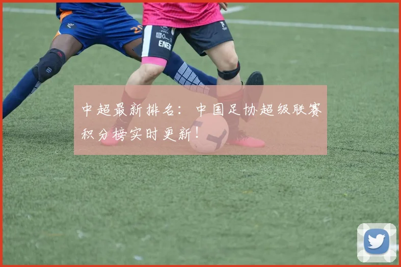 中超最新排名:中国足协超级联赛积分榜实时更新!