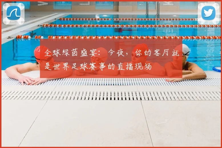 全球绿茵盛宴：今夜，你的客厅就是世界足球赛事的直播现场