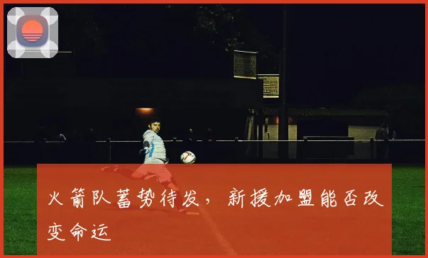 火箭队蓄势待发，新援加盟能否改变命运