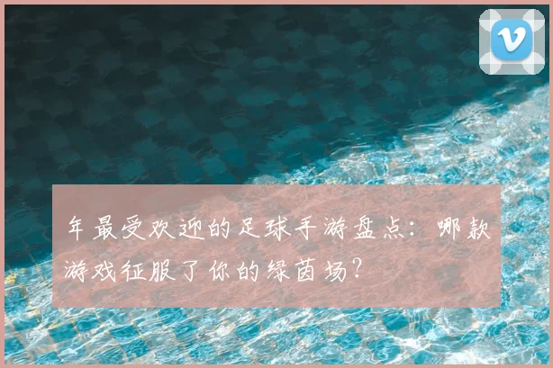 年最受欢迎的足球手游盘点:哪款游戏征服了你的绿茵场?