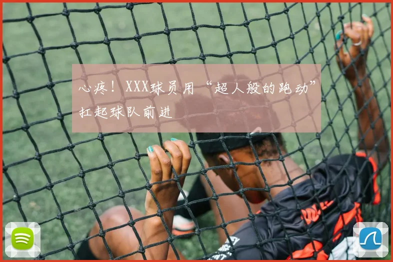 心疼!XXX球员用“超人般的跑动”扛起球队前进