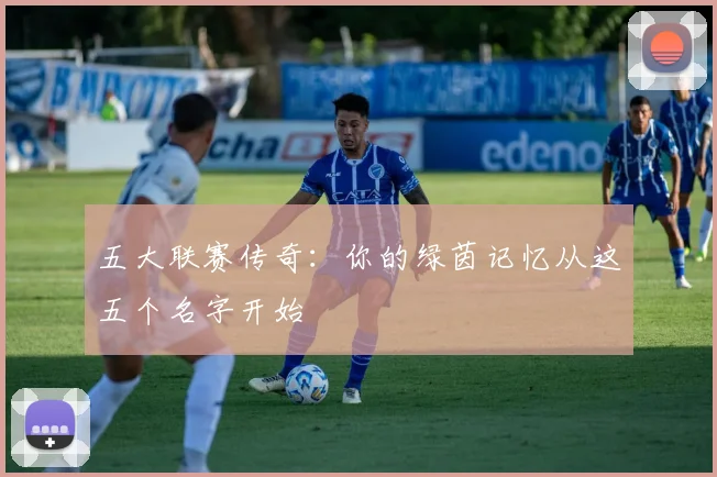 五大联赛传奇:你的绿茵记忆从这五个名字开始