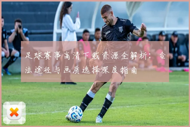 足球赛事高清下载资源全解析：合法途径与画质选择深度指南