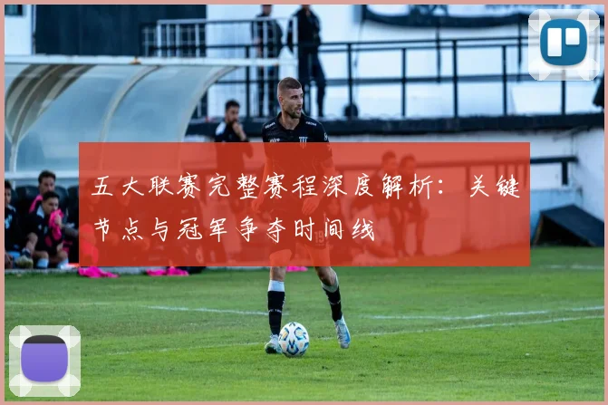 五大联赛完整赛程深度解析：关键节点与冠军争夺时间线