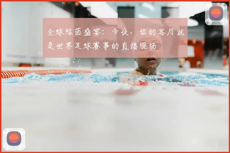 全球绿茵盛宴：今夜，你的客厅就是世界足球赛事的直播现场