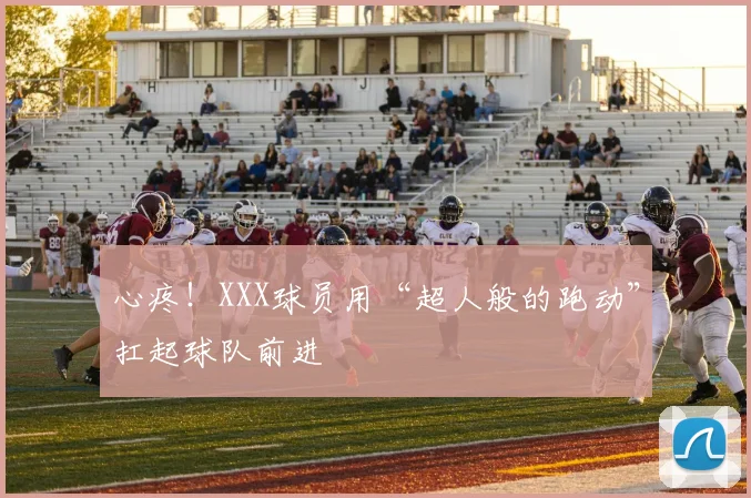 心疼!XXX球员用“超人般的跑动”扛起球队前进