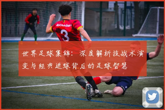 世界足球集锦:深度解析技战术演变与经典进球背后的足球智慧