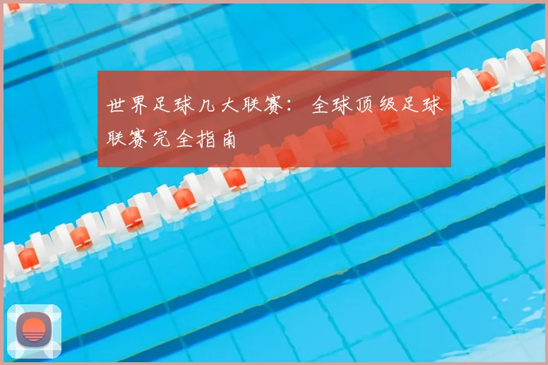 世界足球几大联赛：全球顶级足球联赛完全指南