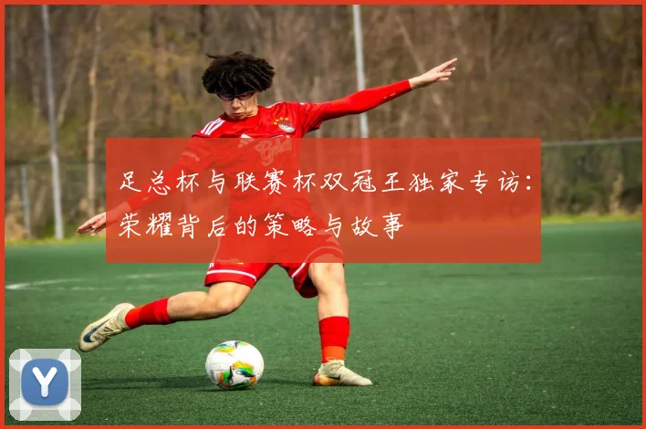 足总杯与联赛杯双冠王独家专访：荣耀背后的策略与故事