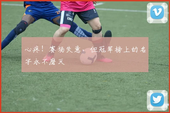 心疼！赛场失意，但冠军榜上的名字永不磨灭
