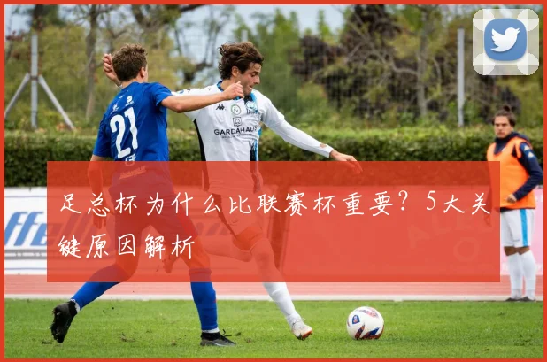 足总杯为什么比联赛杯重要？5大关键原因解析