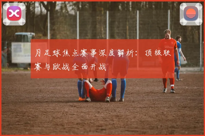 月足球焦点赛事深度解析:顶级联赛与欧战全面开战