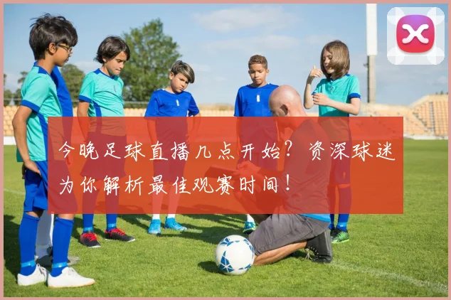 今晚足球直播几点开始?资深球迷为你解析最佳观赛时间!